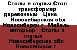  Столы и стулья Стол-трансформер деревянный › Цена ­ 9 000 - Новосибирская обл., Новосибирск г. Мебель, интерьер » Столы и стулья   . Новосибирская обл.,Новосибирск г.